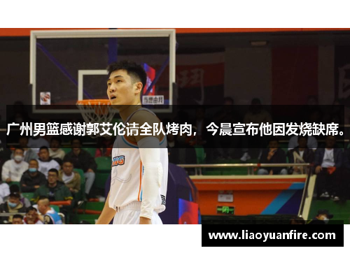广州男篮感谢郭艾伦请全队烤肉，今晨宣布他因发烧缺席。