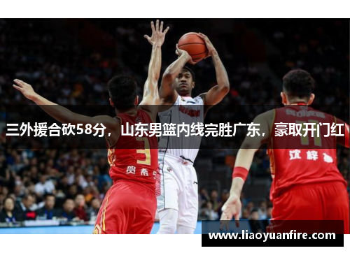 三外援合砍58分，山东男篮内线完胜广东，豪取开门红